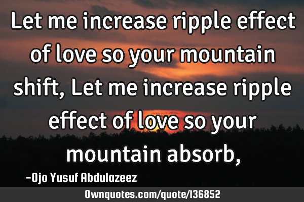 Let me increase ripple effect of love so your mountain shift, Let me increase ripple effect of love