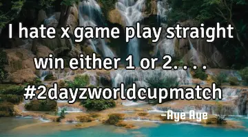 I hate x game play straight win either 1 or 2.... #2dayzworldcupmatch