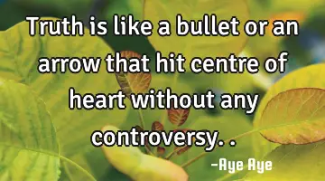 Truth is like a bullet or an arrow that hit centre of heart without any controversy..