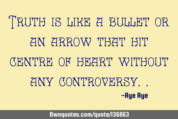 Truth is like a bullet or an arrow that hit centre of heart without any
