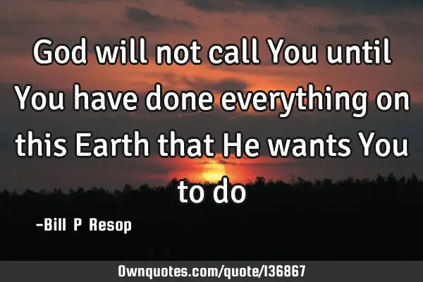 God will not call You until You have done everything on this Earth that He wants You to