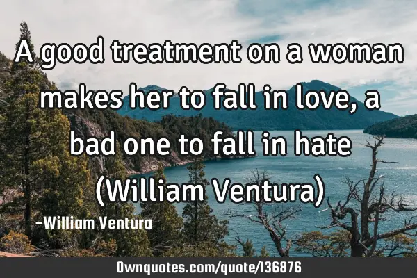 A good treatment on a woman makes her to fall in love,a bad one to fall in hate (William Ventura)