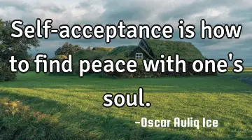 Self-acceptance is how to find peace with one's soul.