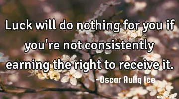 Luck will do nothing for you if you're not consistently earning the right to receive it.