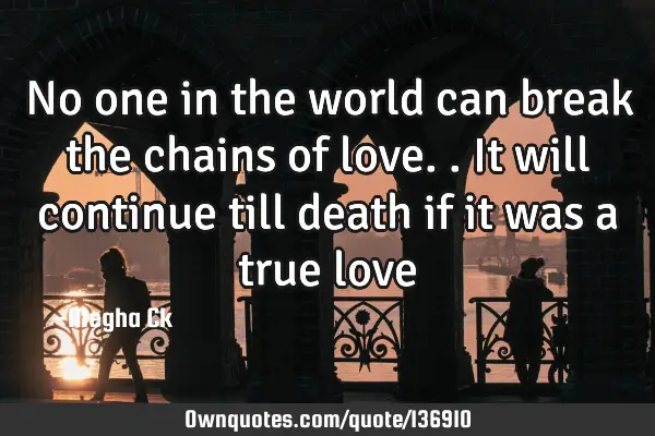 No one in the world can break the chains of love.. It will continue till death if it was a true