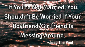 If You're Not Married, You Shouldn't Be Worried If Your Boyfriend/Girlfriend Is Messing Around.