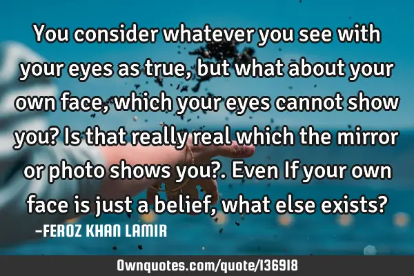You consider whatever you see with your eyes as true, but what about your own face, which your