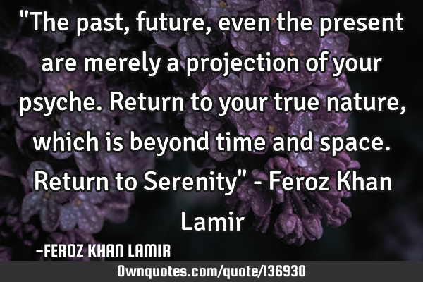 "The past, future, even the present are merely a projection of your psyche. Return to your true