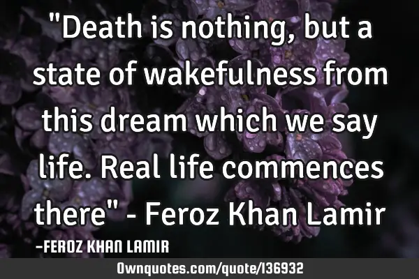 "Death is nothing, but a state of wakefulness from this dream which we say life. Real life