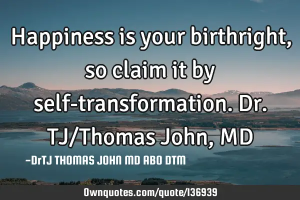 Happiness is your birthright, so claim it by self-transformation. Dr.TJ/Thomas John, MD