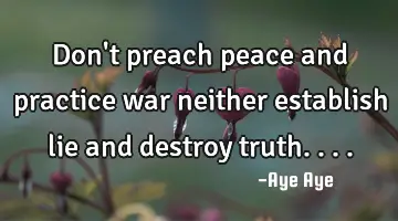 Don't preach peace and practice war neither establish lie and destroy truth....