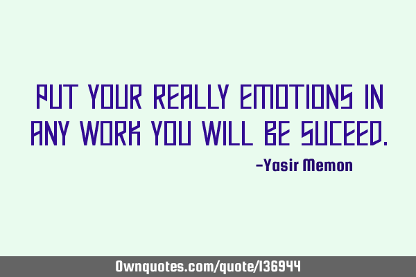 Put your really emotions in any work you will be