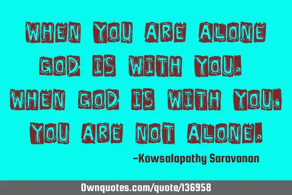 When you are alone God is with you. When God is with you, you are not