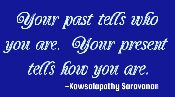 Your past tells who you are. Your present tells how you are.