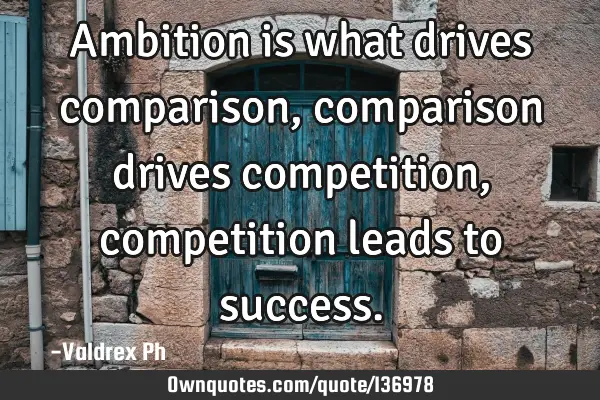 Ambition is what drives comparison, comparison drives competition, competition leads to