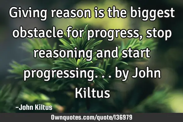 Giving reason is the biggest obstacle for progress, stop reasoning and start progressing... by John