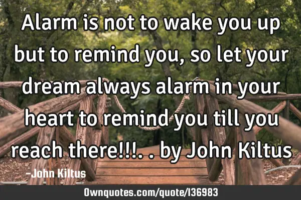 Alarm is not to wake you up but to remind you, so let your dream always alarm in your heart to