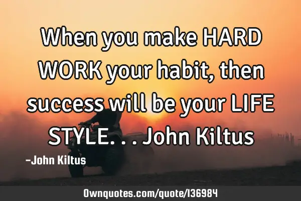 When you make HARD WORK your habit, then success will be your LIFE STYLE... John K