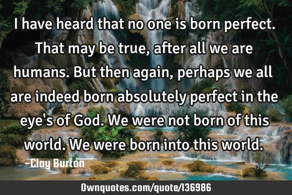 I have heard that no one is born perfect. That may be true, after all we are humans. But then again,