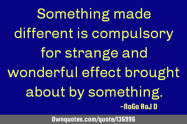 Something made different is compulsory for strange and wonderful effect brought about by