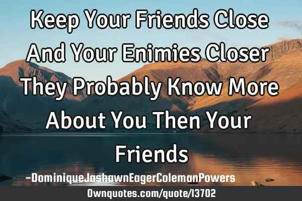 Keep Your Friends Close And Your Enimies Closer They Probably Know More About You Then Your F