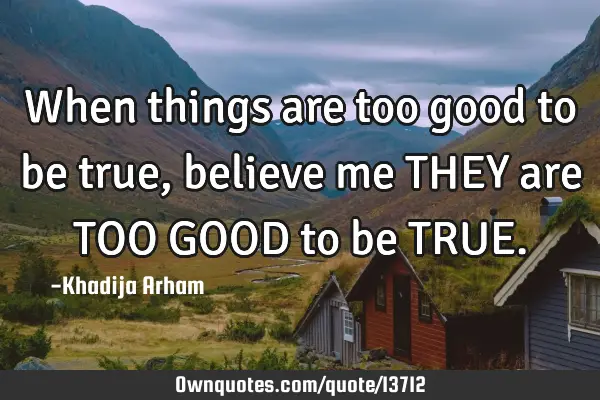 When things are too good to be true, believe me THEY are TOO GOOD to be TRUE