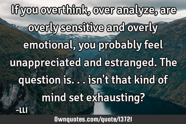 If you overthink, over analyze, are overly sensitive and overly emotional, you probably feel