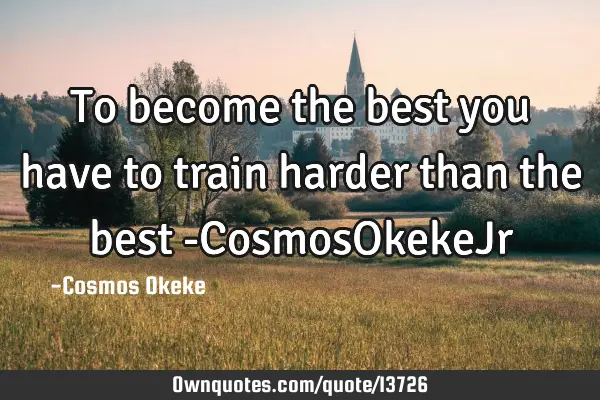 To become the best you have to train harder than the best -CosmosOkekeJ