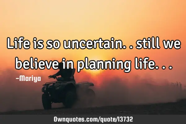 Life is so uncertain.. still we believe in planning