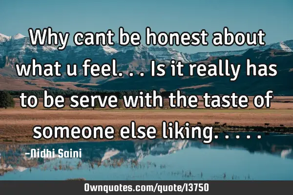 Why cant be honest about what u feel... Is it really has to be serve with the taste of someone else