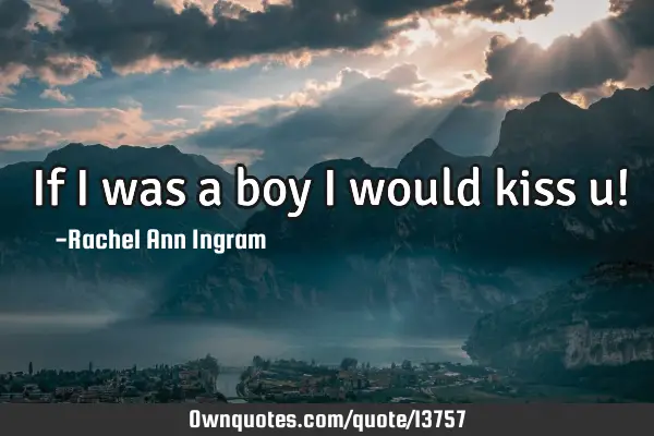 If I was a boy I would kiss u!
