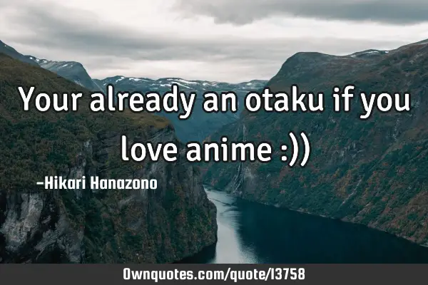 Your already an otaku if you love anime :))
