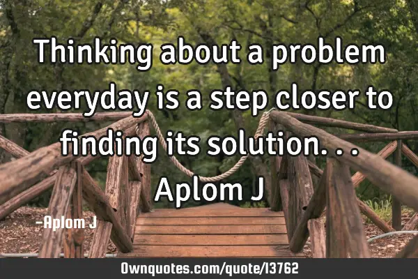 Thinking about a problem everyday is a step closer to finding its solution... Aplom J