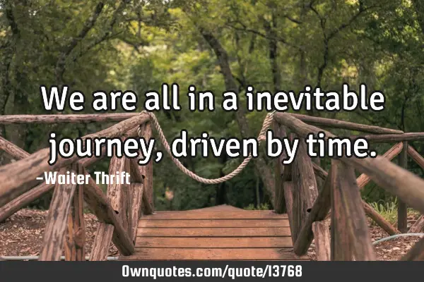 We are all in a inevitable journey, driven by