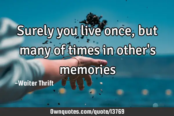 Surely you live once, but many of times in other