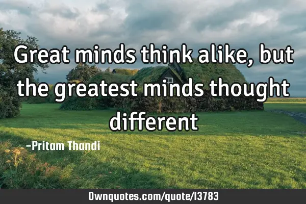 Great minds think alike, but the greatest minds thought