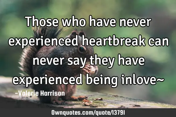 Those who have never experienced heartbreak can never say they have experienced being inlove~