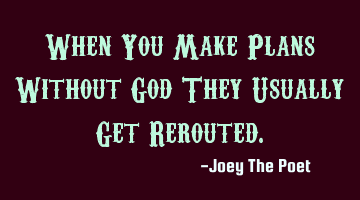 When You Make Plans Without God They Usually Get Rerouted.
