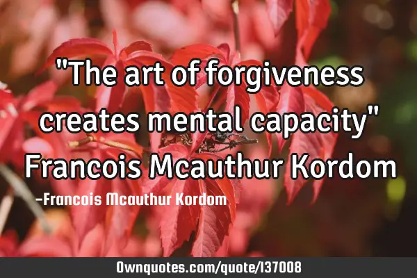 "The art of forgiveness creates mental capacity" Francois Mcauthur K