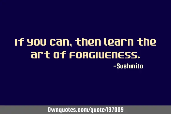 If you can,then learn the art of FORGIVENESS