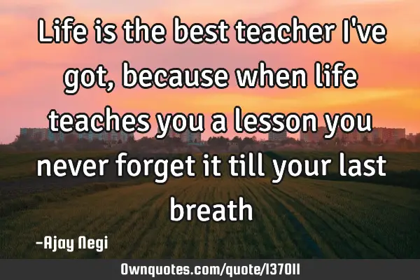 Life is the best teacher I