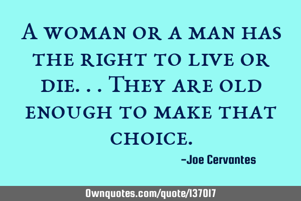 A woman or a man has the right to live or die...they are old enough to make that