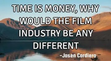 TIME IS MONEY, WHY WOULD THE FILM INDUSTRY BE ANY DIFFERENT