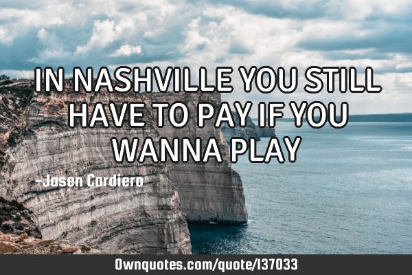 IN NASHVILLE YOU STILL HAVE TO PAY IF YOU WANNA PLAY