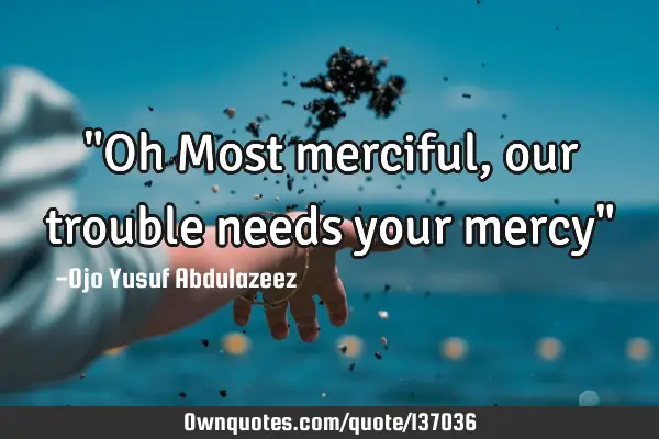 "Oh Most merciful, our trouble needs your mercy"