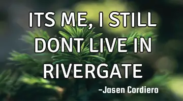 ITS ME, I STILL DONT LIVE IN RIVERGATE