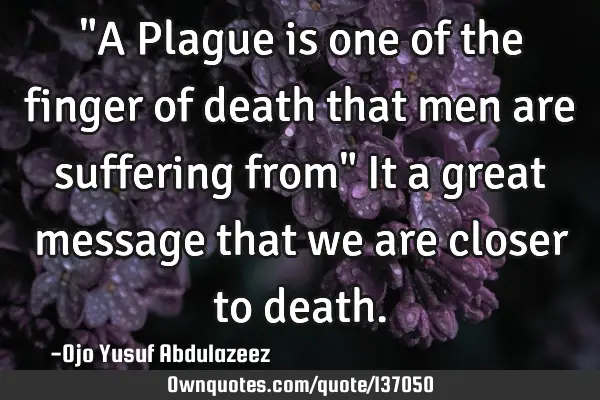 "A Plague is one of the finger of death that men are suffering from" It a great message that we are