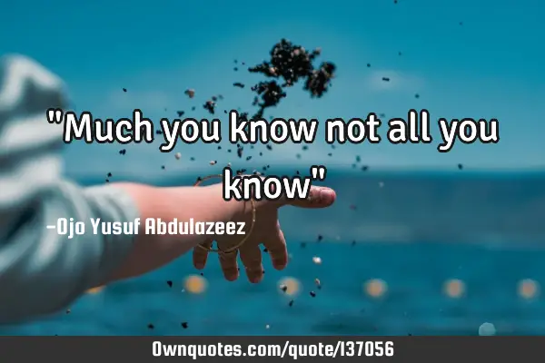 "Much you know not all you know"