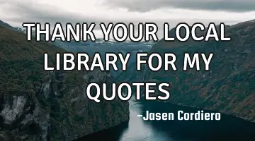 THANK YOUR LOCAL LIBRARY FOR MY QUOTES
