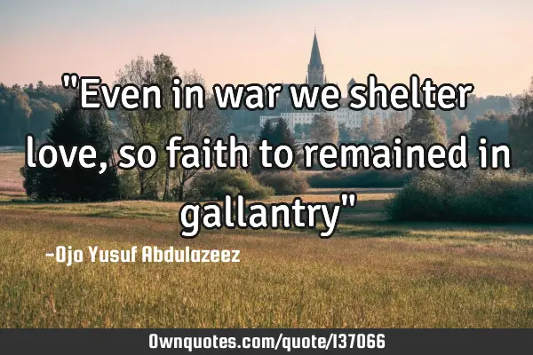 "Even in war we shelter love, so faith to remained in gallantry"